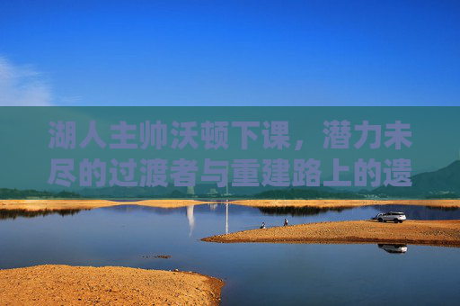 湖人主帅沃顿下课，潜力未尽的过渡者与重建路上的遗憾，沃顿下课，过渡者未尽，重建留遗憾