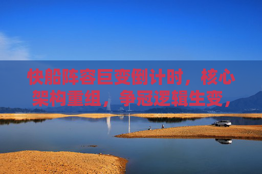 快船阵容巨变倒计时,核心架构重组,争冠逻辑生变,快船阵容巨变倒计时,核心架构重组,争冠逻辑生变