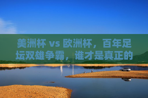 美洲杯 vs 欧洲杯，百年足坛双雄争霸，谁才是真正的实力之王？美洲杯VS欧洲杯，百年双雄争霸，谁为实力之王？