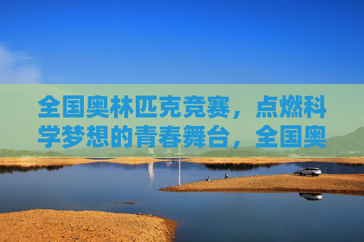 全国奥林匹克竞赛,点燃科学梦想的青春舞台,全国奥赛,青春舞台点燃科学梦想