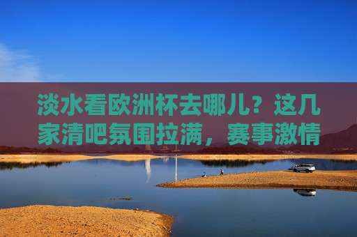 淡水看欧洲杯去哪儿?这几家清吧氛围拉满,赛事激情与惬意并存!淡水欧洲杯观赛清吧,氛围拉满,激情惬意并存!