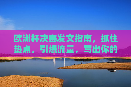 欧洲杯决赛发文指南,抓住热点,引爆流量,写出你的独家记忆,欧洲杯决赛发文指南,抓住热点引爆流量,写出独家记忆
