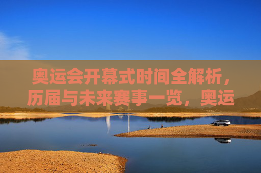 奥运会开幕式时间全解析,历届与未来赛事一览,奥运会开幕式时间线,历届与未来赛事全解析