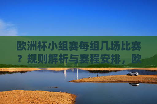 欧洲杯小组赛每组几场比赛?规则解析与赛程安排,欧洲杯小组赛每组比赛场次,规则解析与赛程安排