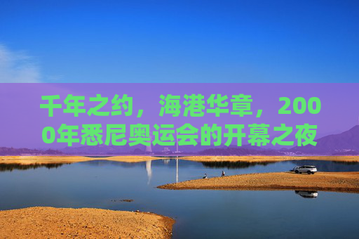 千年之约,海港华章,2000年悉尼奥运会的开幕之夜,千年之约,海港华章,悉尼奥运开幕夜