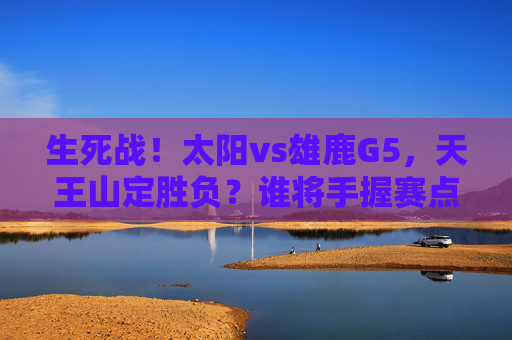 生死战！太阳vs雄鹿G5，天王山定胜负？谁将手握赛点，系列赛悬念再升级，生死战天王山！太阳vs雄鹿G5谁手握赛点，悬念再升级