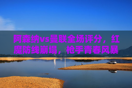 阿森纳vs曼联全场评分,红魔防线崩塌,枪手青春风暴席卷酋长球场,阿森纳vs曼联全场评分,红魔防线崩塌,枪手青春风暴席卷酋长球场
