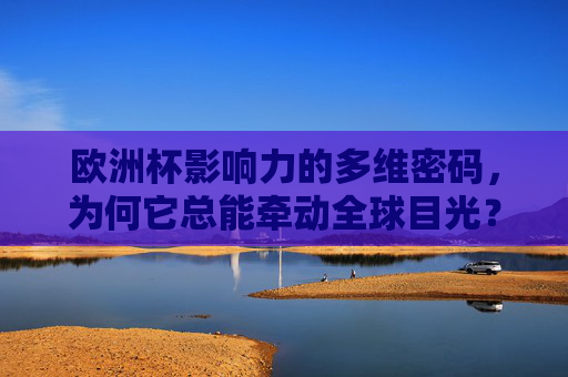 欧洲杯影响力的多维密码,为何它总能牵动全球目光?欧洲杯,牵动全球目光的多维密码