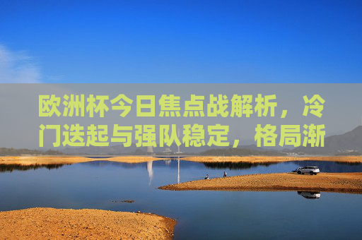 欧洲杯今日焦点战解析，冷门迭起与强队稳定，格局渐显悬念，欧洲杯今日焦点战，冷门迭起强队稳，格局悬念渐显