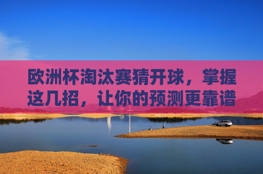 欧洲杯淘汰赛猜开球，掌握这几招，让你的预测更靠谱！欧洲杯淘汰赛猜开球，这几招让预测更靠谱！