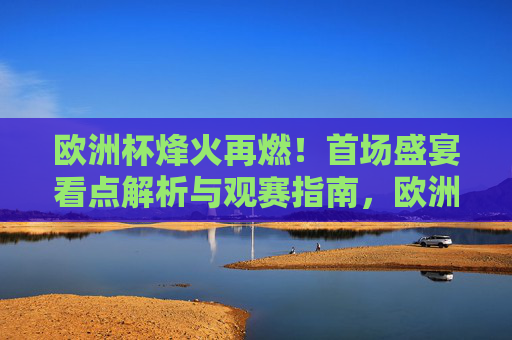 欧洲杯烽火再燃!首场盛宴看点解析与观赛指南,欧洲杯烽火再燃!首场盛宴看点解析与观赛指南