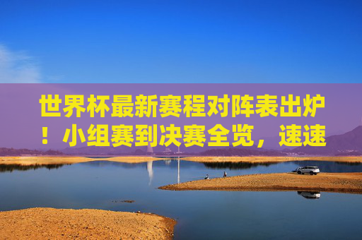 世界杯最新赛程对阵表出炉！小组赛到决赛全览，速速收藏，世界杯最新赛程对阵表出炉 小组赛到决赛全览速速收藏