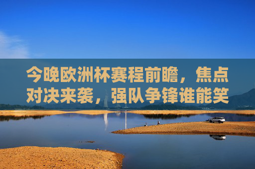 今晚欧洲杯赛程前瞻,焦点对决来袭,强队争锋谁能笑到最后?今晚欧洲杯前瞻,焦点对决强队争锋,谁能笑到最后?