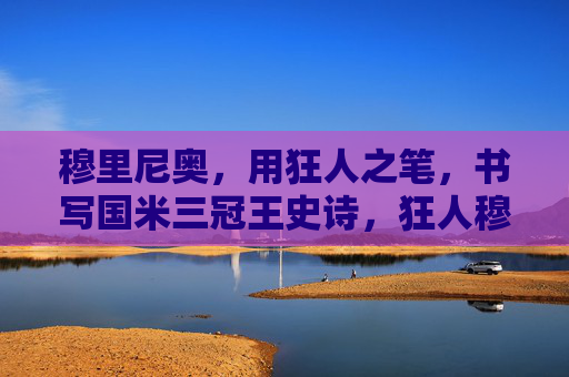 穆里尼奥，用狂人之笔，书写国米三冠王史诗，狂人穆里尼奥，书写国米三冠王史诗
