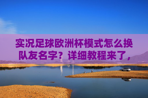 实况足球欧洲杯模式怎么换队友名字？详细教程来了，实况足球欧洲杯模式换队友名字详细教程