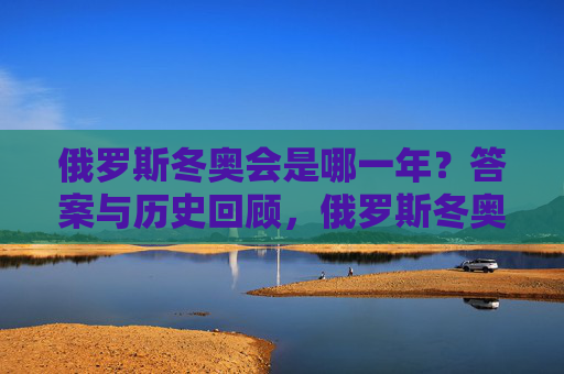 俄罗斯冬奥会是哪一年？答案与历史回顾，俄罗斯冬奥会举办年份与历史回顾
