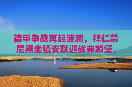 德甲争战再起波澜，拜仁慕尼黑坐镇安联迎战弗赖堡，豪阵能否延续胜势？德甲拜仁安联迎战弗赖堡，豪阵能否延续胜势？
