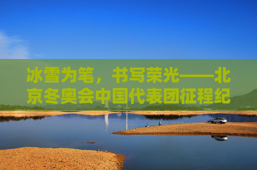 冰雪为笔，书写荣光——北京冬奥会中国代表团征程纪实，冰雪笔书荣光，中国冬奥代表团征程