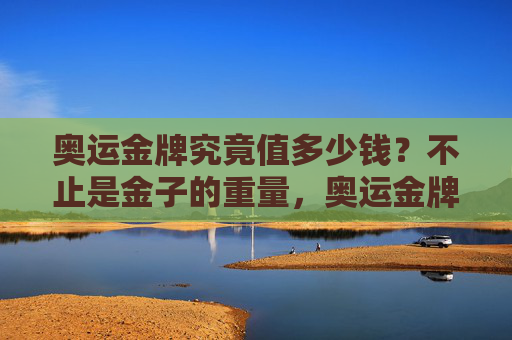 奥运金牌究竟值多少钱？不止是金子的重量，奥运金牌究竟值多少钱？不止金子的重量