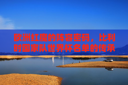 欧洲红魔的阵容密码，比利时国家队世界杯名单的传承与新生，欧洲红魔的阵容密码，比利时世界杯名单的传承与新生