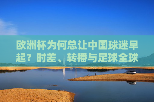 欧洲杯为何总让中国球迷早起?时差、转播与足球全球化的时间密码,欧洲杯为何让中国球迷早起?时差、转播与足球全球化的时间密码