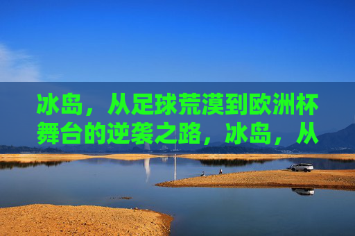 冰岛，从足球荒漠到欧洲杯舞台的逆袭之路，冰岛，从足球荒漠到欧洲杯的逆袭之路