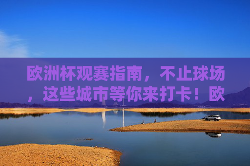 欧洲杯观赛指南,不止球场,这些城市等你来打卡!欧洲杯观赛指南,不止球场,城市等你打卡