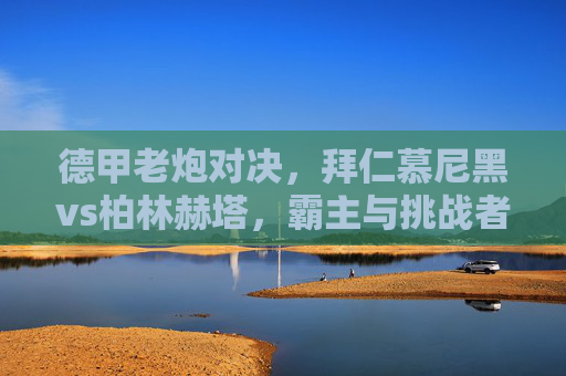 德甲老炮对决，拜仁慕尼黑vs柏林赫塔，霸主与挑战者的恩怨情仇，德甲老炮对决，拜仁霸主战柏林赫塔，恩怨情仇