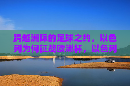 跨越洲际的足球之约,以色列为何征战欧洲杯,以色列为何跨洲征战欧洲杯