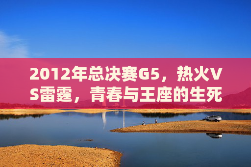 2012年总决赛G5,热火VS雷霆,青春与王座的生死对决,2012总决赛G5,青春与王座的生死对决