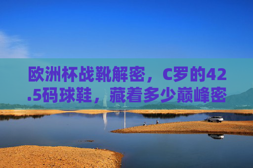 欧洲杯战靴解密，C罗的42.5码球鞋，藏着多少巅峰密码？欧洲杯战靴解密，C罗42.5码球鞋藏着多少巅峰密码