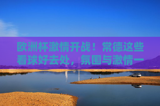 欧洲杯激情开战!常德这些看球好去处,氛围与激情一个不落,欧洲杯激情开战!常德看球好去处,氛围与激情一个不落