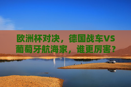 欧洲杯对决，德国战车VS葡萄牙航海家，谁更厉害？欧洲杯巅峰对决，德国战车VS葡萄牙航海家，谁更胜一筹？