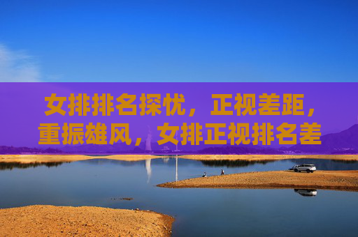 女排排名探忧,正视差距,重振雄风,女排正视排名差距,重振雄风