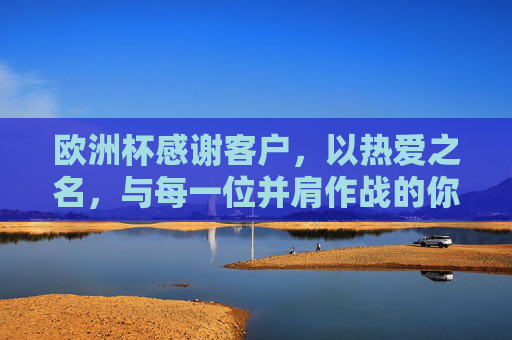 欧洲杯感谢客户，以热爱之名，与每一位并肩作战的你共赴热爱，欧洲杯感谢客户，以热爱之名，并肩共赴热爱