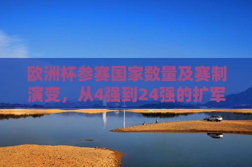 欧洲杯参赛国家数量及赛制演变，从4强到24强的扩军之路，欧洲杯参赛规模与赛制演变，从4强到24强的扩军之路