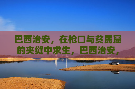 巴西治安,在枪口与贫民窟的夹缝中求生,巴西治安,枪口与贫民窟夹缝求生