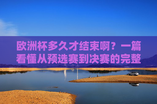 欧洲杯多久才结束啊?一篇看懂从预选赛到决赛的完整赛程,一篇看懂欧洲杯,从预选赛到决赛的完整赛程