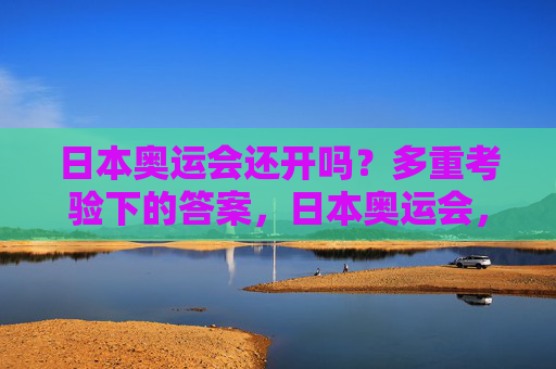 日本奥运会还开吗?多重考验下的答案,日本奥运会,多重考验下的举办之问