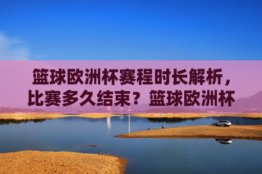 篮球欧洲杯赛程时长解析,比赛多久结束?篮球欧洲杯赛程时长解析,比赛多久结束?
