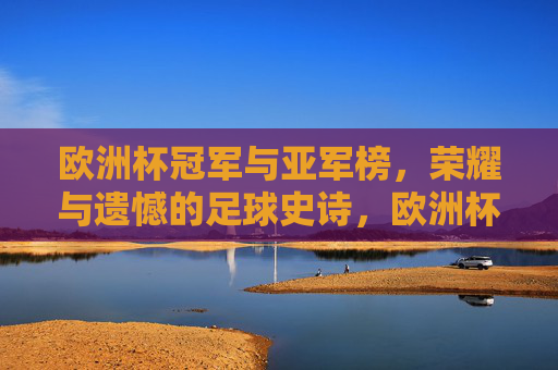 欧洲杯冠军与亚军榜,荣耀与遗憾的足球史诗,欧洲杯冠军亚军,荣耀与遗憾的足球史诗
