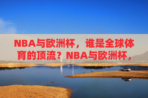 NBA与欧洲杯,谁是全球体育的顶流?NBA与欧洲杯,全球体育顶流之争