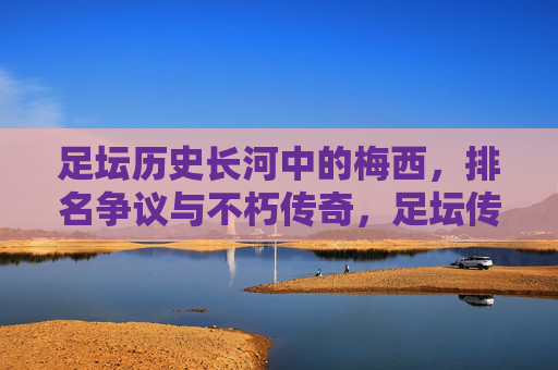 足坛历史长河中的梅西，排名争议与不朽传奇，足坛传奇梅西，排名争议中的不朽史诗