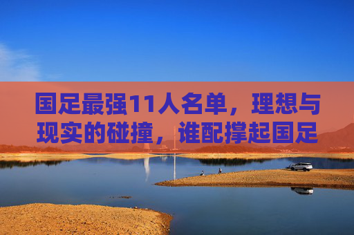 国足最强11人名单,理想与现实的碰撞,谁配撑起国足脊梁?理想VS现实,国足11人谁配撑起脊梁?