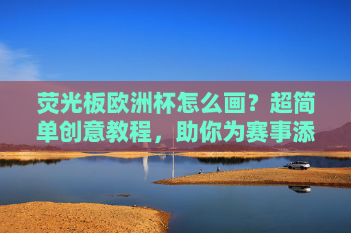 荧光板欧洲杯怎么画？超简单创意教程，助你为赛事添彩！荧光板欧洲杯创意教程，超简单画法，为赛事添彩！