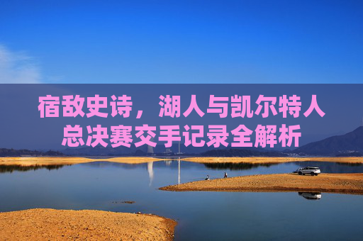 宿敌史诗,湖人与凯尔特人总决赛交手记录全解析