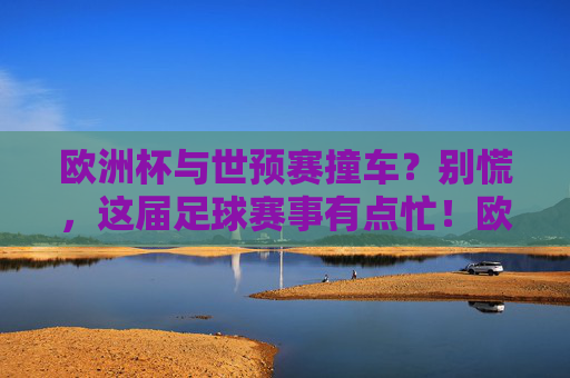 欧洲杯与世预赛撞车?别慌,这届足球赛事有点忙!欧洲杯世预赛撞车,赛事密集有点忙!
