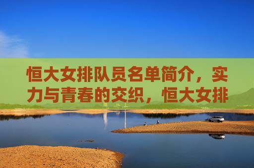 恒大女排队员名单简介,实力与青春的交织,恒大女排队员名单,实力与青春的交织