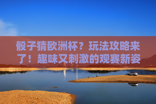 骰子猜欧洲杯?玩法攻略来了!趣味又刺激的观赛新姿势!骰子猜欧洲杯,趣味观赛新姿势