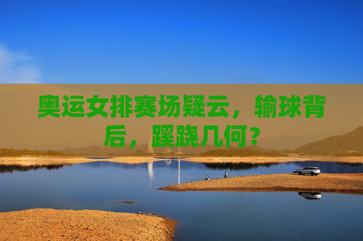 奥运女排赛场疑云,输球背后,蹊跷几何?